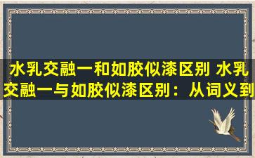 水乳交融一和如胶似漆区别 水乳交融一与如胶似漆区别：从词义到应用场景的详细解析